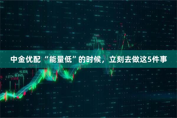 中金优配 “能量低”的时候，立刻去做这5件事