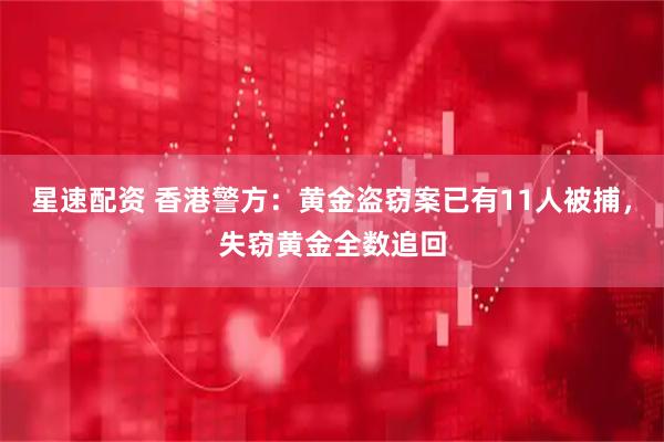 星速配资 香港警方：黄金盗窃案已有11人被捕，失窃黄金全数追回