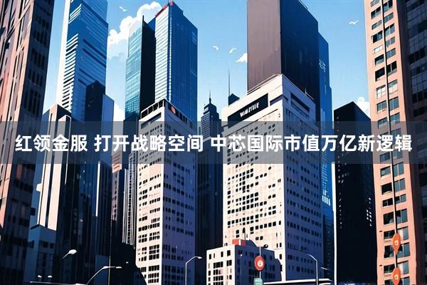 红领金服 打开战略空间 中芯国际市值万亿新逻辑