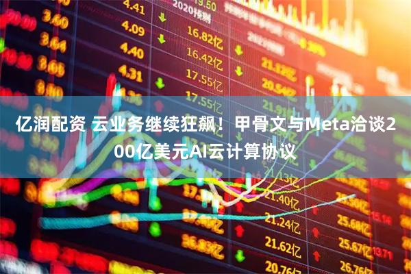 亿润配资 云业务继续狂飙！甲骨文与Meta洽谈200亿美元AI云计算协议