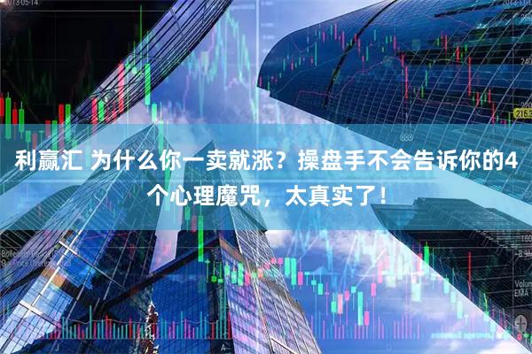 利赢汇 为什么你一卖就涨？操盘手不会告诉你的4个心理魔咒，太真实了！