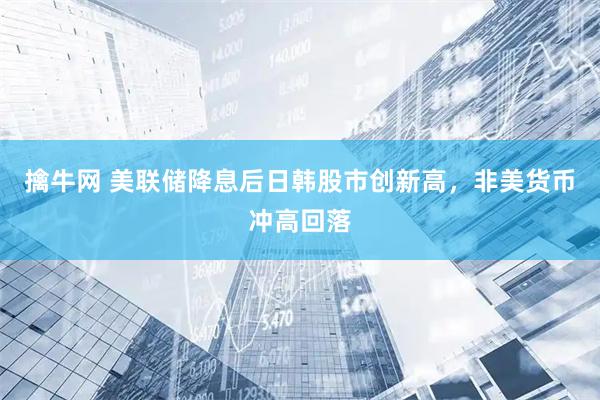 擒牛网 美联储降息后日韩股市创新高，非美货币冲高回落