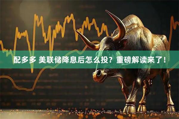 配多多 美联储降息后怎么投？重磅解读来了！