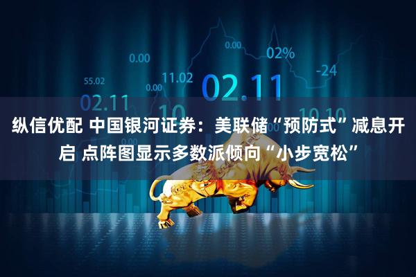 纵信优配 中国银河证券：美联储“预防式”减息开启 点阵图显示多数派倾向“小步宽松”
