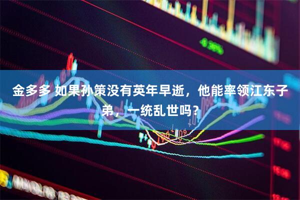 金多多 如果孙策没有英年早逝，他能率领江东子弟，一统乱世吗？