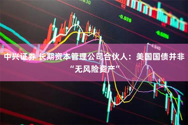 中兴证券 长期资本管理公司合伙人：美国国债并非“无风险资产”