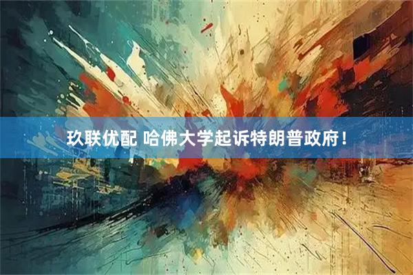 玖联优配 哈佛大学起诉特朗普政府！