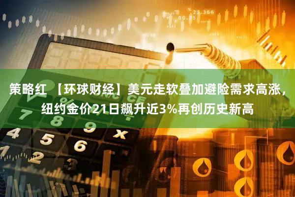 策略红 【环球财经】美元走软叠加避险需求高涨，纽约金价21日飙升近3%再创历史新高