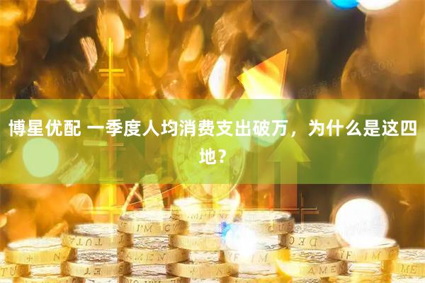 博星优配 一季度人均消费支出破万，为什么是这四地？