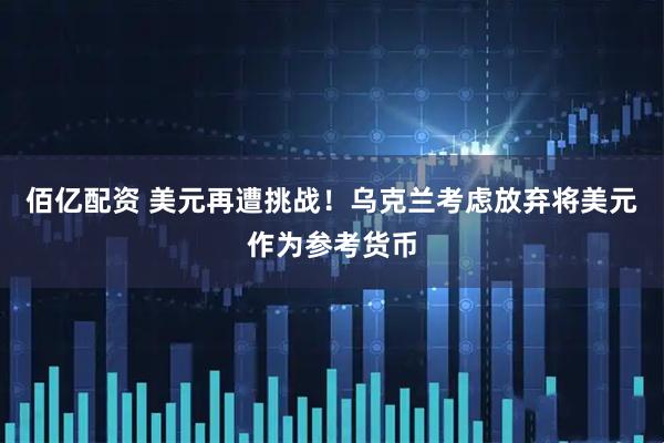 佰亿配资 美元再遭挑战！乌克兰考虑放弃将美元作为参考货币