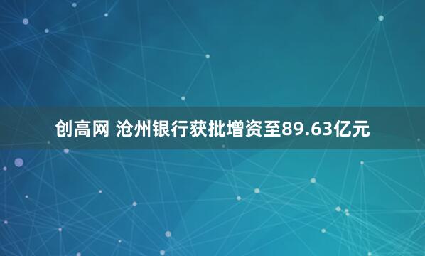创高网 沧州银行获批增资至89.63亿元