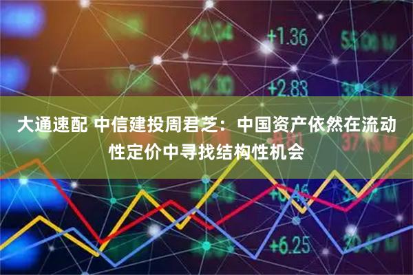 大通速配 中信建投周君芝：中国资产依然在流动性定价中寻找结构性机会
