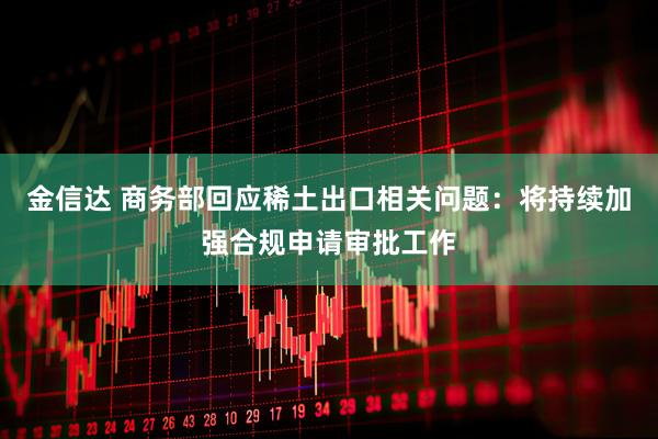 金信达 商务部回应稀土出口相关问题：将持续加强合规申请审批工作