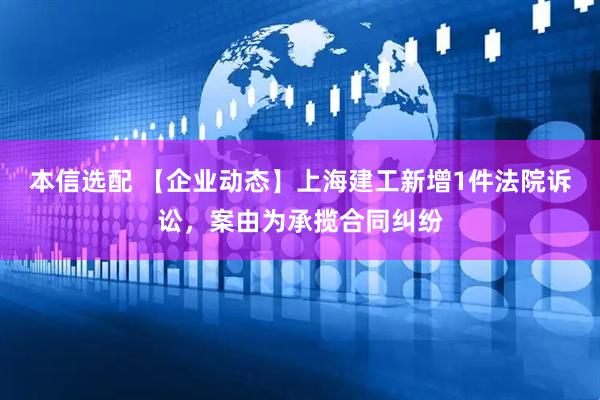 本信选配 【企业动态】上海建工新增1件法院诉讼，案由为承揽合同纠纷