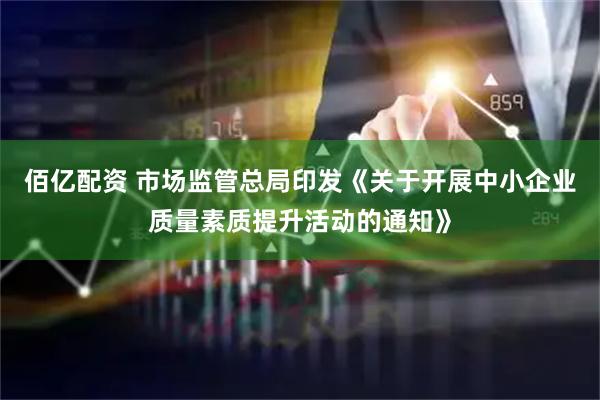 佰亿配资 市场监管总局印发《关于开展中小企业质量素质提升活动的通知》