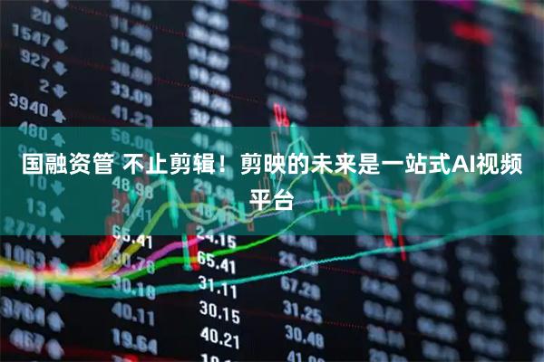 国融资管 不止剪辑！剪映的未来是一站式AI视频平台