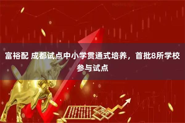 富裕配 成都试点中小学贯通式培养，首批8所学校参与试点