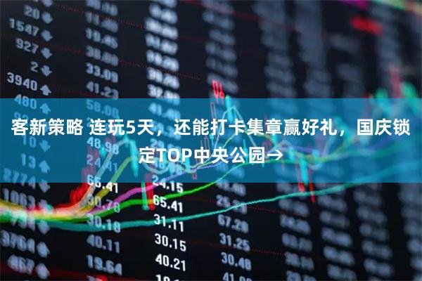 客新策略 连玩5天，还能打卡集章赢好礼，国庆锁定TOP中央公园→
