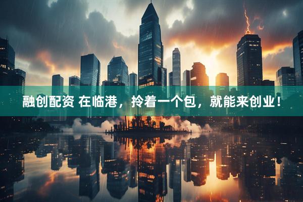 融创配资 在临港，拎着一个包，就能来创业！