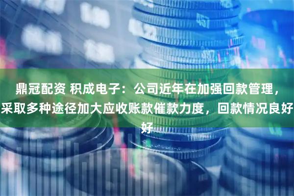 鼎冠配资 积成电子：公司近年在加强回款管理，采取多种途径加大应收账款催款力度，回款情况良好
