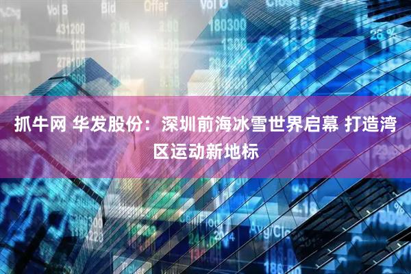 抓牛网 华发股份：深圳前海冰雪世界启幕 打造湾区运动新地标