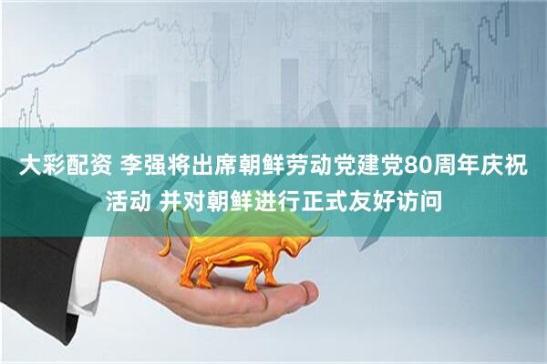 大彩配资 李强将出席朝鲜劳动党建党80周年庆祝活动 并对朝鲜进行正式友好访问
