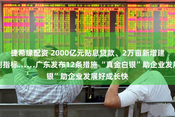 捷希缘配资 2000亿元贴息贷款、2万亩新增建设用地计划指标……广东发布12条措施 “真金白银”助企业发展好成长快