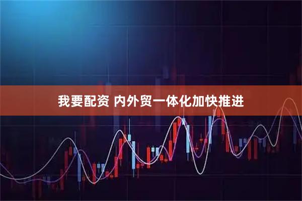 我要配资 内外贸一体化加快推进