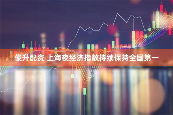 俊升配资 上海夜经济指数持续保持全国第一
