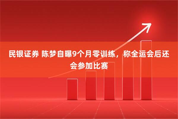 民银证券 陈梦自曝9个月零训练,称全运会后还会参加比赛