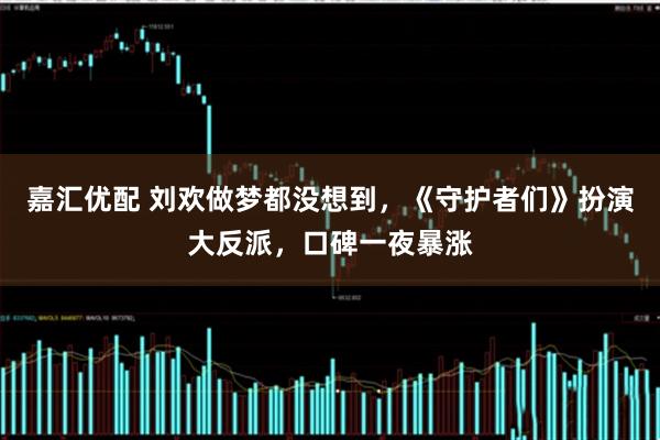 嘉汇优配 刘欢做梦都没想到,《守护者们》扮演大反派,口碑一夜暴涨