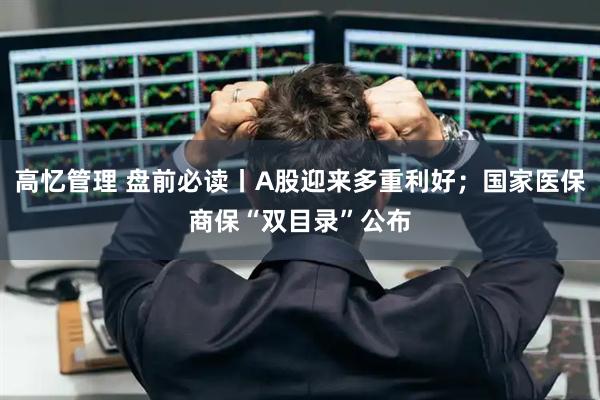 高忆管理 盘前必读丨A股迎来多重利好；国家医保商保“双目录”公布