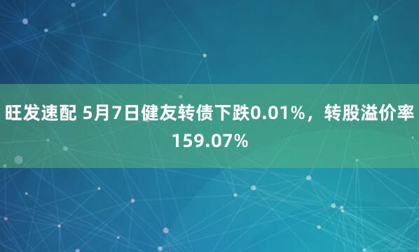旺发速配 5月7日健友转债下跌0.01%，转股溢价率159.07%