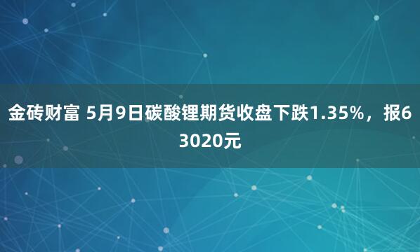 金砖财富 5月9日碳酸锂期货收盘下跌1.35%,报63020元