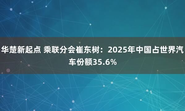华楚新起点 乘联分会崔东树：2025年中国占世界汽车份额35.6%