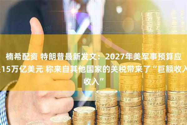 楠希配资 特朗普最新发文：2027年美军事预算应是15万亿美元 称来自其他国家的关税带来了“巨额收入”