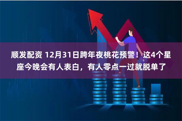 顺发配资 12月31日跨年夜桃花预警！这4个星座今晚会有人表白，有人零点一过就脱单了