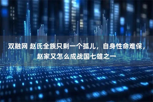 双融网 赵氏全族只剩一个孤儿，自身性命难保，赵家又怎么成战国七雄之一