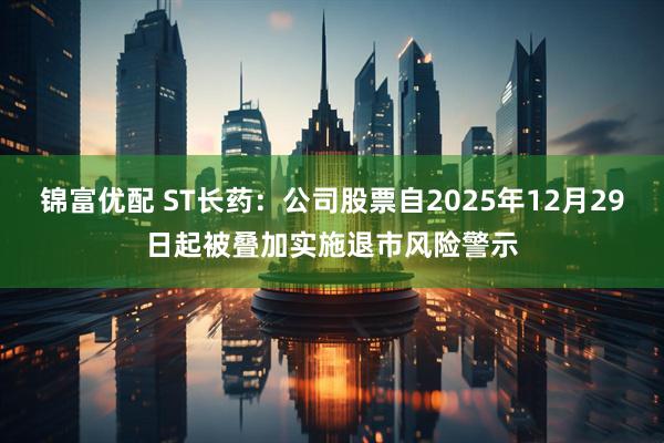 锦富优配 ST长药:公司股票自2025年12月29日起被叠加实施退市风险警示
