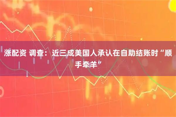 涨配资 调查：近三成美国人承认在自助结账时“顺手牵羊”