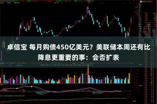 卓信宝 每月购债450亿美元？美联储本周还有比降息更重要的事：会否扩表