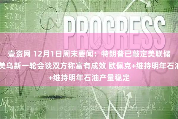 壹资网 12月1日周末要闻：特朗普已敲定美联储主席人选 美乌新一轮会谈双方称富有成效 欧佩克+维持明年石油产量稳定