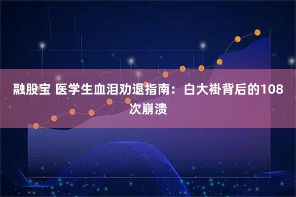 融股宝 医学生血泪劝退指南:白大褂背后的108次崩溃