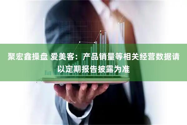 聚宏鑫操盘 爱美客：产品销量等相关经营数据请以定期报告披露为准