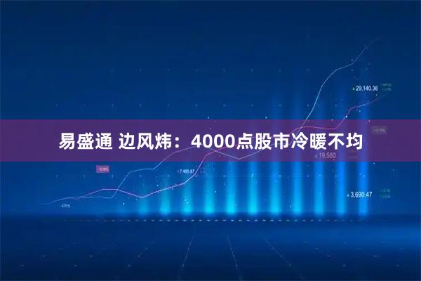易盛通 边风炜：4000点股市冷暖不均