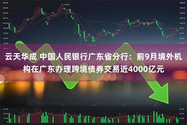 云天华成 中国人民银行广东省分行:前9月境外机构在广东办理跨境债券交易近4000亿元