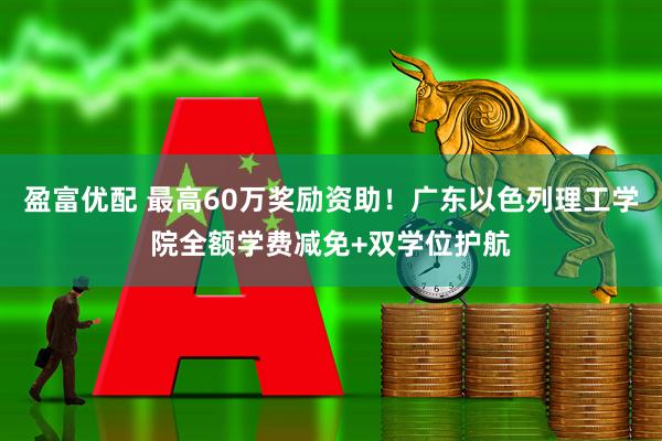 盈富优配 最高60万奖励资助！广东以色列理工学院全额学费减免+双学位护航