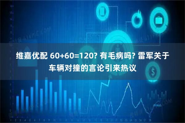 维嘉优配 60+60=120? 有毛病吗? 雷军关于车辆对撞的言论引来热议