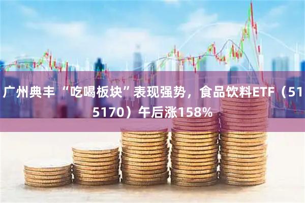 广州典丰 “吃喝板块”表现强势,食品饮料ETF(515170)午后涨158%