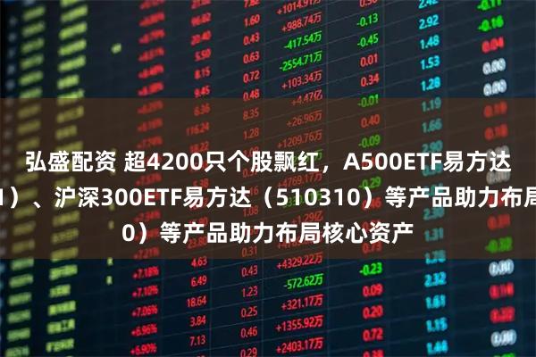 弘盛配资 超4200只个股飘红，A500ETF易方达（159361）、沪深300ETF易方达（510310）等产品助力布局核心资产
